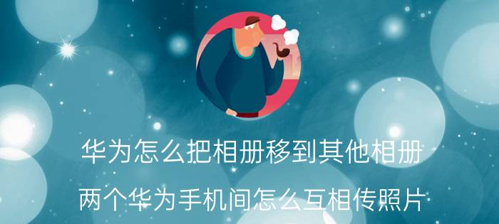 华为怎么把相册移到其他相册 两个华为手机间怎么互相传照片？